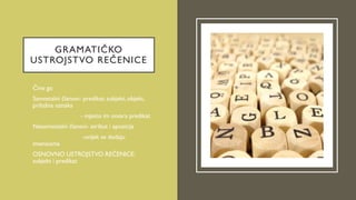 GRAMATIČKO
USTROJSTVO REČENICE
• Čine ga:
• Samostalni članovi- predikat, subjekt, objekt,
priložna oznaka
• - mjesto im otvara predikat
• Nesamostalni članovi- atribut i apozicija
• -uvijek se dodaju
imenicama
• OSNOVNO USTROJSTVO REČENICE:
subjekt i predikat
 