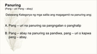 Panuring
(Pang – uri/ Pang – abay)
Dalawang Kategorya ng mga salita ang magagamit na panuring ang;
A. Pang – uri na panuring sa pangngalan o panghalip
B. Pang – abay na panuring sa pandiwa, pang – uri o kapwa
pang – abay.
 