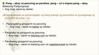 B. Pang – abay na panuring sa pandiwa, pang – uri o kapwa pang – abay
Batayang Pangungusap
• Ang mag- aaral ay iskolar.
qPagpapalawak sa pamamagitan ng ibang bahagi ng pananalita na gumaganap ng
tungkulin ng pang – uri
• Pangngalang ginagamit na panuring
• Ang mag – aaral na babae ay iskolar.
• Panghalip na ginagamit sa panuring
• Ang mag – aaral na babaing iyon ay iskolar.
• Pandiwang ginagamit sa panuring
• Ang mag – aaral na babaing iyon na nagtatalumpati ay iskolar.
 