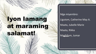 Mga miyembro:
Ligutom, Catherine May A.
Maata, Jubelle Marie
Maata, Rikka
Maghilum, Jumar
Iyon lamang
at maraming
salamat!
 