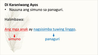 Di Karaniwang Ayos
• Nauuna ang simuno sa panaguri.
Halimbawa:
Ang mga anak ay nagsisimba tuwing linggo.
simuno panaguri
 