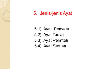 5. Jenis-jenis Ayat


5.1)   Ayat Penyata
5.2)   Ayat Tanya
5.3)   Ayat Perintah
5.4)   Ayat Seruan
 