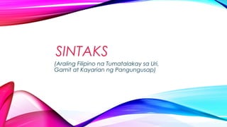 SINTAKS
(Araling Filipino na Tumatalakay sa Uri,
Gamit at Kayarian ng Pangungusap)
 