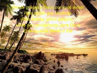 Renda graças a Deus por você existir. Pela saúde que desfruta.  Pela família, pelos amigos... Volte seu pensamento para Deus. Enxergue-se diante d´Ele. 