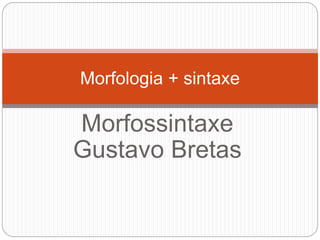 Morfologia + sintaxe 
Morfossintaxe 
Gustavo Bretas 
 