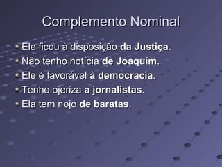 Complemento NominalComplemento Nominal
Ele ficou à disposiçãoEle ficou à disposição da Justiçada Justiça..
Não tenho notíciaNão tenho notícia de Joaquimde Joaquim..
Ele é favorávelEle é favorável à democraciaà democracia..
Tenho ojerizaTenho ojeriza a jornalistasa jornalistas..
Ela tem nojoEla tem nojo de baratasde baratas..
 
