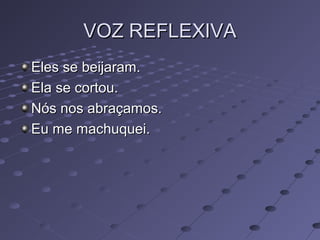VOZ REFLEXIVAVOZ REFLEXIVA
Eles se beijaram.Eles se beijaram.
Ela se cortou.Ela se cortou.
Nós nos abraçamos.Nós nos abraçamos.
Eu me machuquei.Eu me machuquei.
 