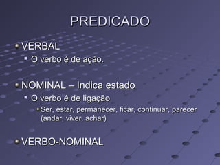 PREDICADOPREDICADO
VERBALVERBAL

O verbo é de ação.O verbo é de ação.
NOMINAL – Indica estadoNOMINAL – Indica estado

O verbo é de ligaçãoO verbo é de ligação
Ser, estar, permanecer, ficar, continuar, parecerSer, estar, permanecer, ficar, continuar, parecer
(andar, viver, achar)(andar, viver, achar)
VERBO-NOMINALVERBO-NOMINAL
 