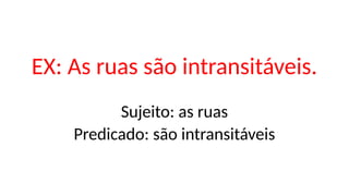 EX: As ruas são intransitáveis.
Sujeito: as ruas
Predicado: são intransitáveis
 