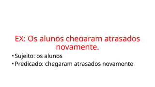 EX: Os alunos chegaram atrasados
novamente.
•Sujeito: os alunos
•Predicado: chegaram atrasados novamente
 