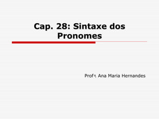 Cap. 28: Sintaxe dos
Pronomes
Prof ͣ. Ana Maria Hernandes
 