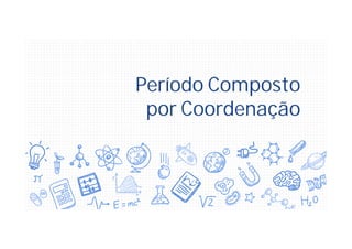 Período Composto
por Coordenação
 
