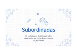 Subordinadas
Do ponto de vista sintático, as orações
subordinadas são termos dependentes da
oração principal.
 