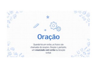 Oração
Quando há um verbo, as frases são
chamadas de orações. Oração é, portanto,
um enunciado com verbo ou locução
verbal.
 