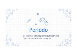 Período
É o enunciado formado por uma ou mais orações.
O período pode ser simples ou composto.
 