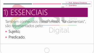 1) ESSENCIAIS
Também conhecidos como termos "fundamentais",
são representados pelo:
 Sujeito;
 Predicado.
 Prof. Adriana Christinne
 Gramática
 