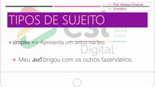 TIPOS DE SUJEITO
 simples => Apresenta um único núcleo.
 Meu avô brigou com os outros fazendeiros.
 Prof. Adriana Christinne
 Gramática
 
