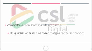  composto => Apresenta mais de um núcleo.
 Os quadros, os livros e os móveis antigos não serão vendidos.
 