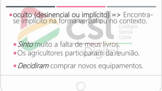 oculto (desinencial ou implícito) => Encontra-
se implícito na forma verbal ou no contexto.
Sinto muito a falta de meus livros.
Os agricultores participaram da reunião.
Decidiram comprar novos equipamentos.
 