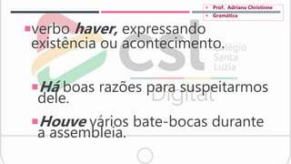 verbo haver, expressando
existência ou acontecimento.
Há boas razões para suspeitarmos
dele.
Houve vários bate-bocas durante
a assembleia.
 Prof. Adriana Christinne
 Gramática
 