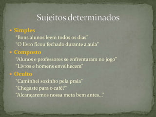 Três tipos gerais:Determinado (Simples, Composto e Oculto)Indeterminado (Não se sabe)Inexistente (indica fenômeno da natureza)Classificação do sujeito