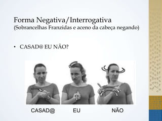 Forma Negativa/Interrogativa
(Sobrancelhas Franzidas e aceno da cabeça negando)
• CASAD@ EU NÃO?
CASAD@ EU NÃO
 