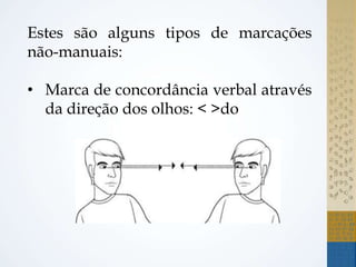 Estes são alguns tipos de marcações
não-manuais:
• Marca de concordância verbal através
da direção dos olhos: < >do
 
