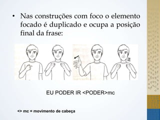 • Nas construções com foco o elemento
focado é duplicado e ocupa a posição
final da frase:
EU PODER IR <PODER>mc
<> mc = movimento de cabeça
 