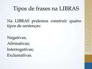 Tipos de frases na LIBRAS
Na LIBRAS podemos construir quatro
tipos de sentenças:
Negativas;
Afirmativas;
Interrogativas;
Exclamativas.
 