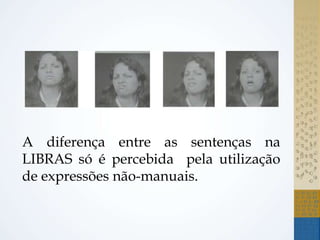A diferença entre as sentenças na
LIBRAS só é percebida pela utilização
de expressões não-manuais.
 