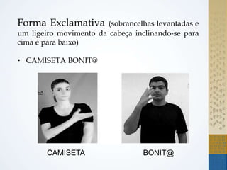 Forma Exclamativa (sobrancelhas levantadas e
um ligeiro movimento da cabeça inclinando-se para
cima e para baixo)
• CAMISETA BONIT@
CAMISETA BONIT@
 