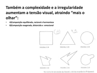 Também a complexidade e a irregularidade
aumentam a tensão visual, atraindo “mais o
olhar”:
•   A)Composição equilibrada, racional e harmoniosa
•   B)Composição exagerada, distorcida e emocional
 