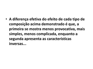 • A diferença efetiva do efeito de cada tipo de
  composição acima demonstrado é que, a
  primeira se mostra menos provocativa, mais
  simples, menos complicada, enquanto a
  segunda apresenta as características
  inversas...
 