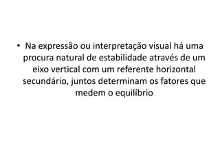 • Na expressão ou interpretação visual há uma
  procura natural de estabilidade através de um
    eixo vertical com um referente horizontal
  secundário, juntos determinam os fatores que
               medem o equilíbrio
 