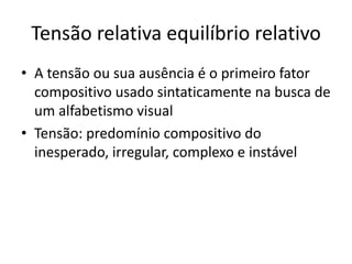 Tensão relativa equilíbrio relativo
• A tensão ou sua ausência é o primeiro fator
  compositivo usado sintaticamente na busca de
  um alfabetismo visual
• Tensão: predomínio compositivo do
  inesperado, irregular, complexo e instável
 
