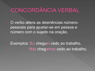 O verbo altera as desinências número-
pessoais para ajustar-se em pessoa e
número com o sujeito na oração.
Exemplos: Eu cheguei cedo ao trabalho.
Nós chegamos cedo ao trabalho.
 