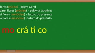 flores (ênclise) – Regra Geral
darei flores (próclise) – palavras atrativas
ei flores (mesóclise) – futuro do presente
ia flores (mesóclise) - futuro do pretérito
mo crá ti co
 