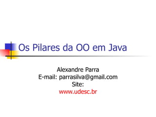 Os Pilares da OO em Java Alexandre Parra E-mail: parrasilva@gmail.com Site: www.udesc.br 