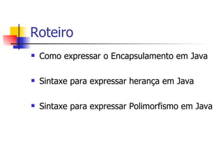 Roteiro Como expressar o Encapsulamento em Java Sintaxe para expressar herança em Java Sintaxe para expressar Polimorfismo em Java 