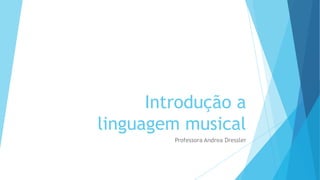 Introdução a
linguagem musical
Professora Andrea Dressler

 