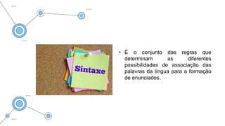 • É o conjunto das regras que
determinam as diferentes
possibilidades de associação das
palavras da língua para a formação
de enunciados.
 