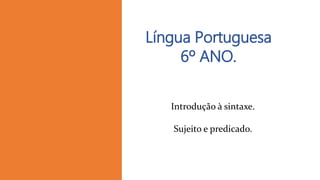 Língua Portuguesa
6º ANO.
Introdução à sintaxe.
Sujeito e predicado.
 