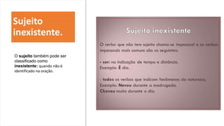 Sujeito
inexistente.
O sujeito também pode ser
classificado como
inexistente: quando não é
identificado na oração.
 