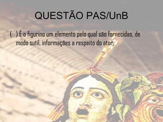 QUESTÃO PAS/UnB
( ) É o figurino um elemento pelo qual são fornecidas, de
modo sutil, informações a respeito do ator.

 