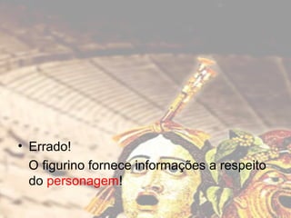 • Errado!
O figurino fornece informações a respeito
do personagem!

 