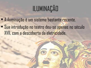 ILUMINAÇÃO
• A iluminação é um sistema bastante recente.
• Sua introdução no teatro deu-se apenas no século
XVII, com a descoberta da eletricidade.

 