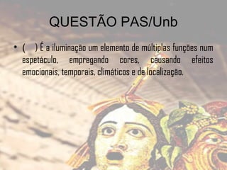 QUESTÃO PAS/Unb
• ( ) É a iluminação um elemento de múltiplas funções num
espetáculo, empregando cores, causando efeitos
emocionais, temporais, climáticos e de localização.

 