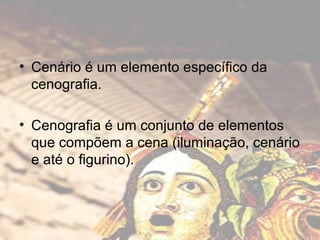 • Cenário é um elemento específico da
cenografia.
• Cenografia é um conjunto de elementos
que compõem a cena (iluminação, cenário
e até o figurino).

 
