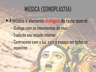 MÚSICA (SONOPLASTIA)
• A música é elemento dialógico do texto teatral:
– Dialoga com os movimentos do ator;
– Explicita seu estado interior;
– Contracena com a luz, com o espaço em todos os
aspectos;

 