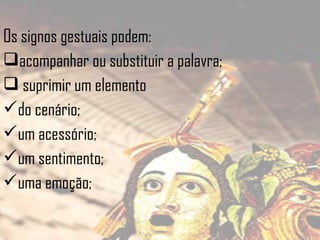 Os signos gestuais podem:
acompanhar ou substituir a palavra;
 suprimir um elemento
do cenário;
um acessório;
um sentimento;
uma emoção;

 